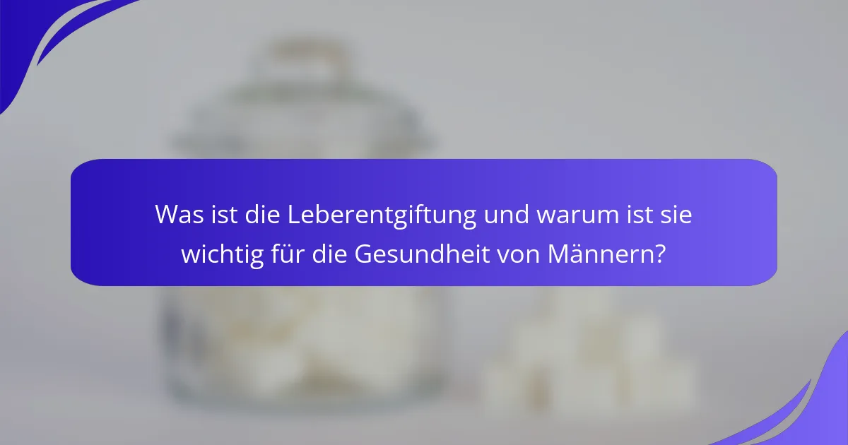 Was ist die Leberentgiftung und warum ist sie wichtig für die Gesundheit von Männern?