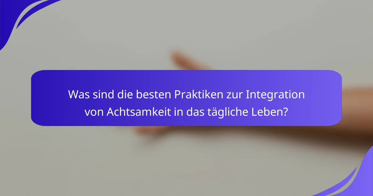 Was sind die besten Praktiken zur Integration von Achtsamkeit in das tägliche Leben?