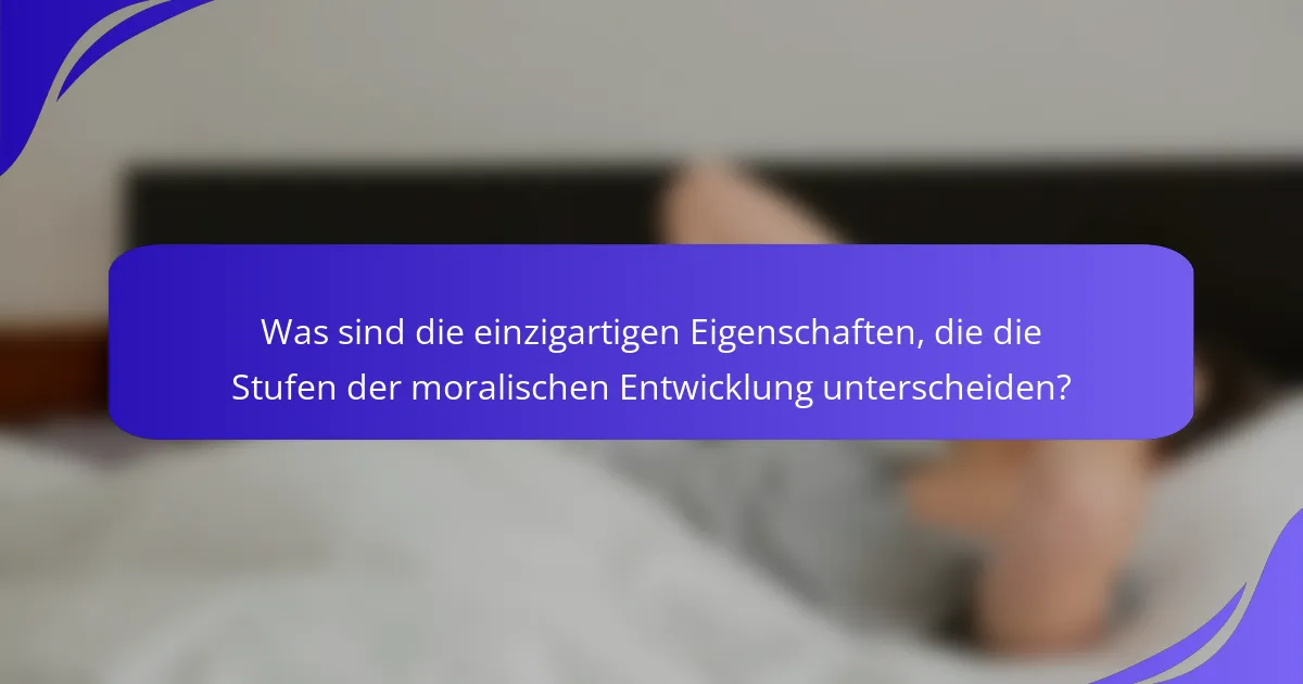 Was sind die einzigartigen Eigenschaften, die die Stufen der moralischen Entwicklung unterscheiden?