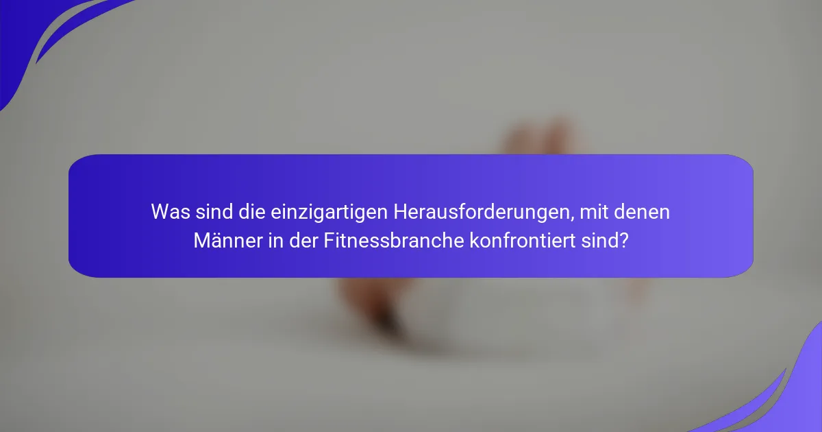 Was sind die einzigartigen Herausforderungen, mit denen Männer in der Fitnessbranche konfrontiert sind?