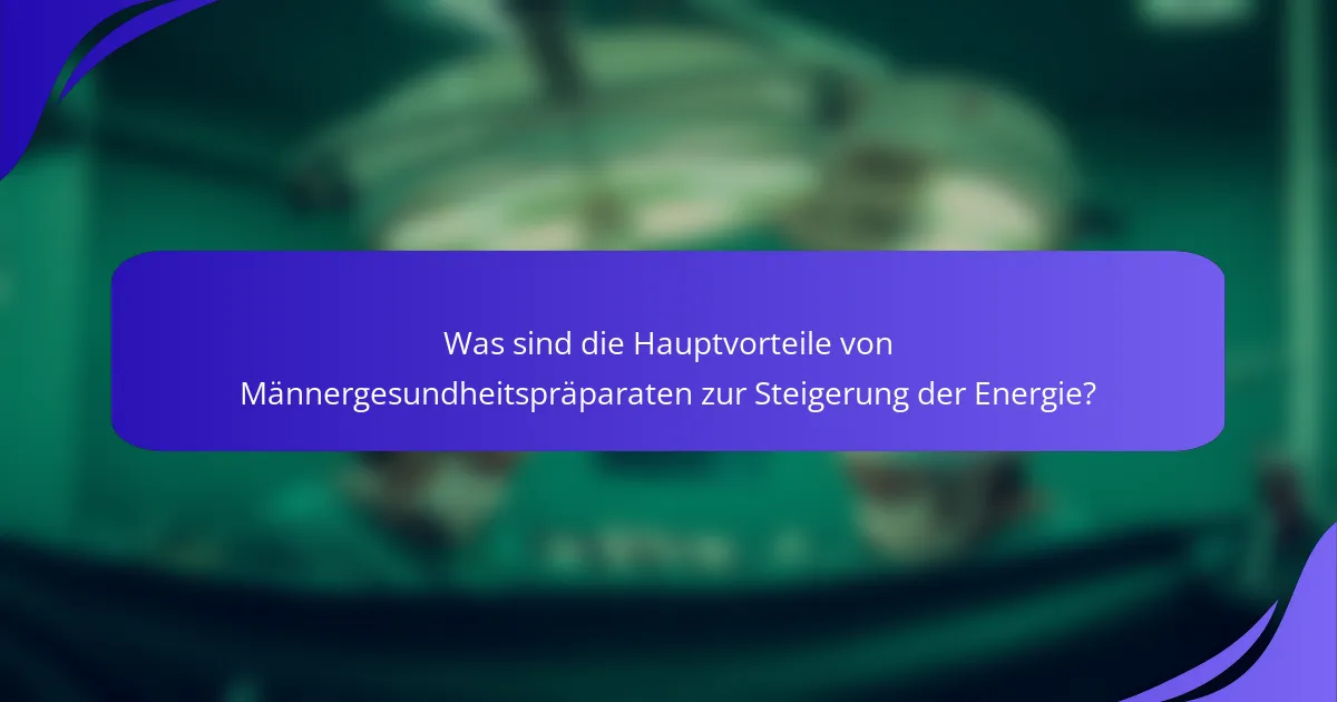 Was sind die Hauptvorteile von Männergesundheitspräparaten zur Steigerung der Energie?