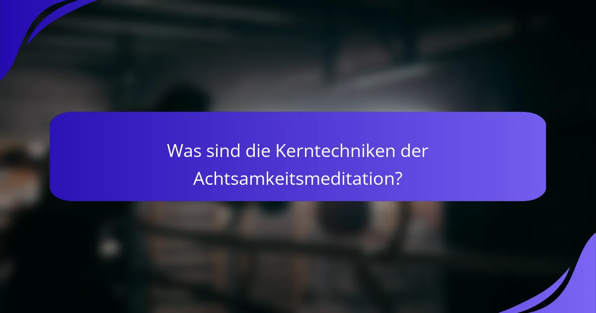 Was sind die Kerntechniken der Achtsamkeitsmeditation?