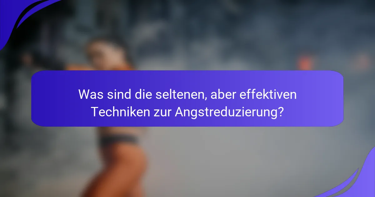 Was sind die seltenen, aber effektiven Techniken zur Angstreduzierung?