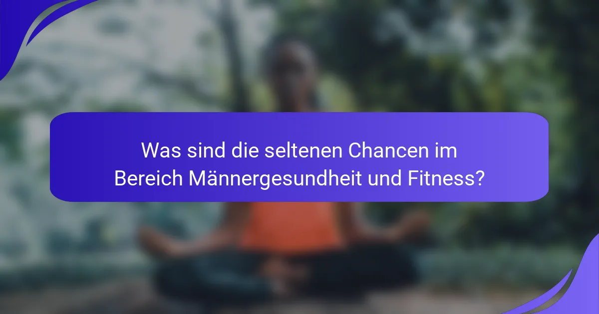 Was sind die seltenen Chancen im Bereich Männergesundheit und Fitness?