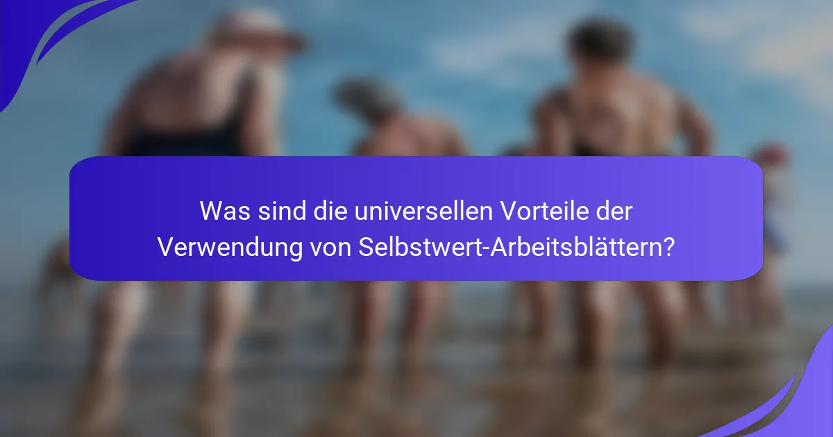 Was sind die universellen Vorteile der Verwendung von Selbstwert-Arbeitsblättern?