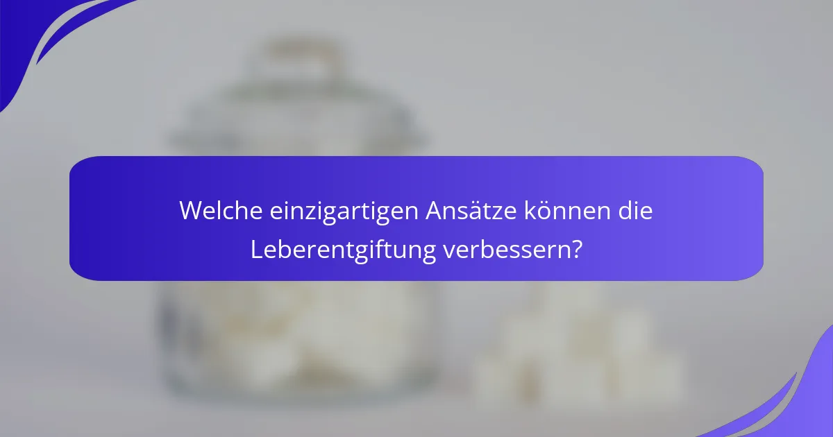 Welche einzigartigen Ansätze können die Leberentgiftung verbessern?