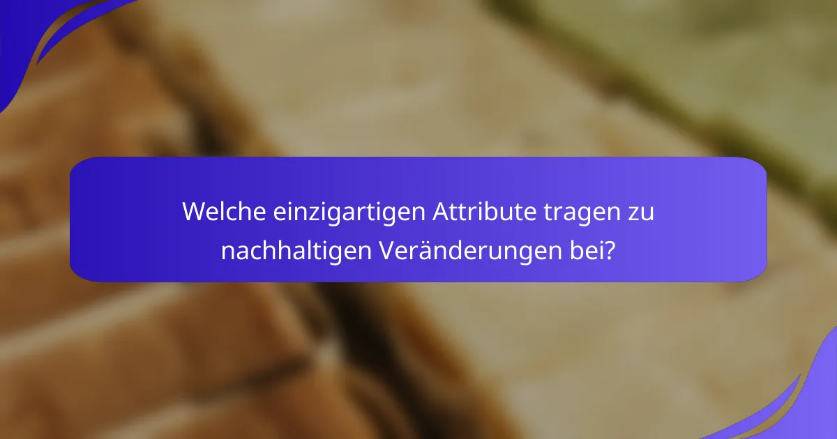 Welche einzigartigen Attribute tragen zu nachhaltigen Veränderungen bei?