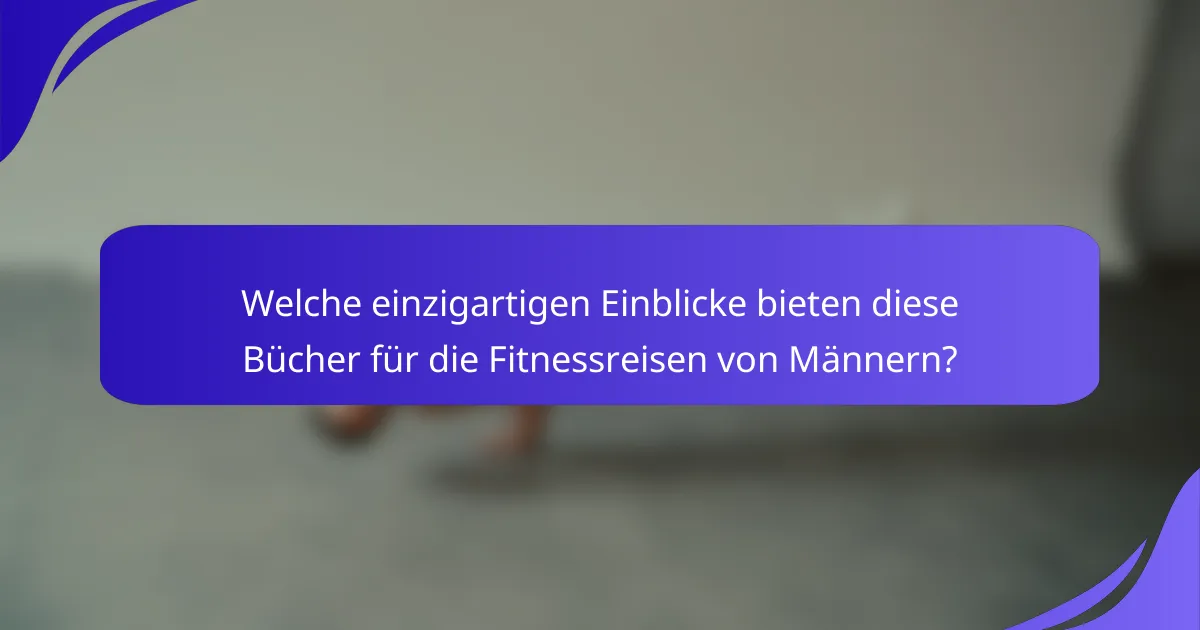 Welche einzigartigen Einblicke bieten diese Bücher für die Fitnessreisen von Männern?