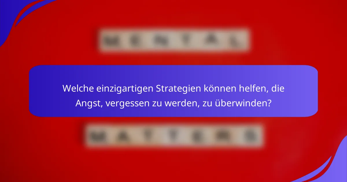 Welche einzigartigen Strategien können helfen, die Angst, vergessen zu werden, zu überwinden?
