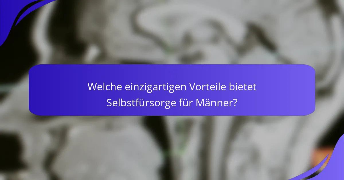 Welche einzigartigen Vorteile bietet Selbstfürsorge für Männer?
