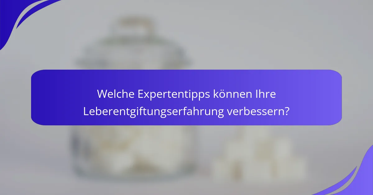 Welche Expertentipps können Ihre Leberentgiftungserfahrung verbessern?