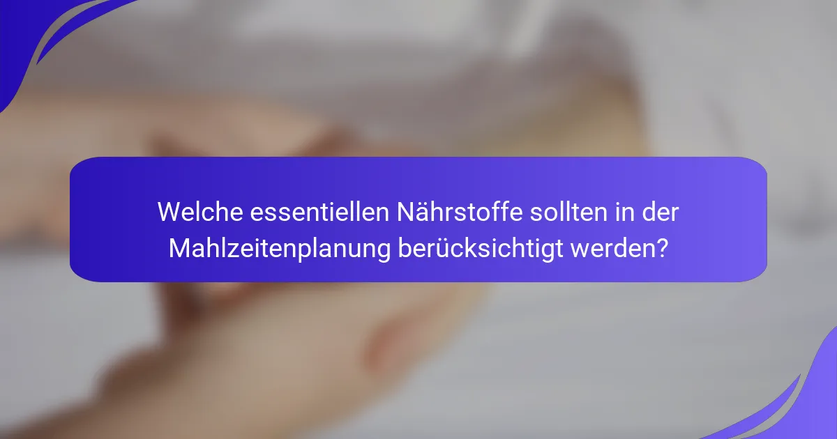Welche essentiellen Nährstoffe sollten in der Mahlzeitenplanung berücksichtigt werden?