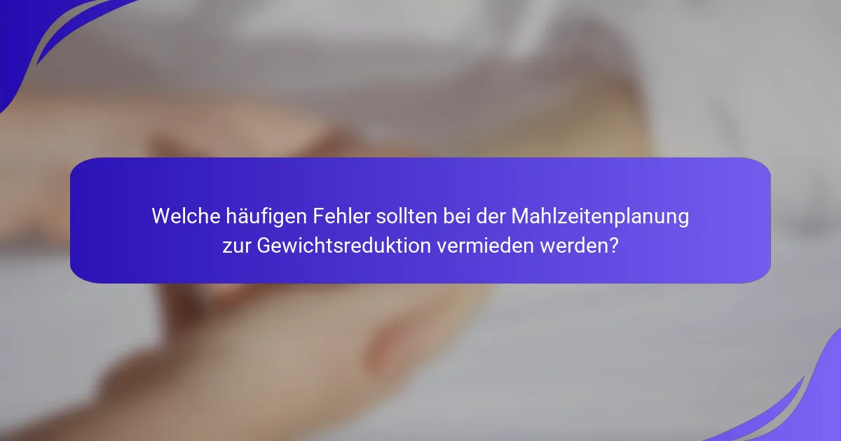 Welche häufigen Fehler sollten bei der Mahlzeitenplanung zur Gewichtsreduktion vermieden werden?