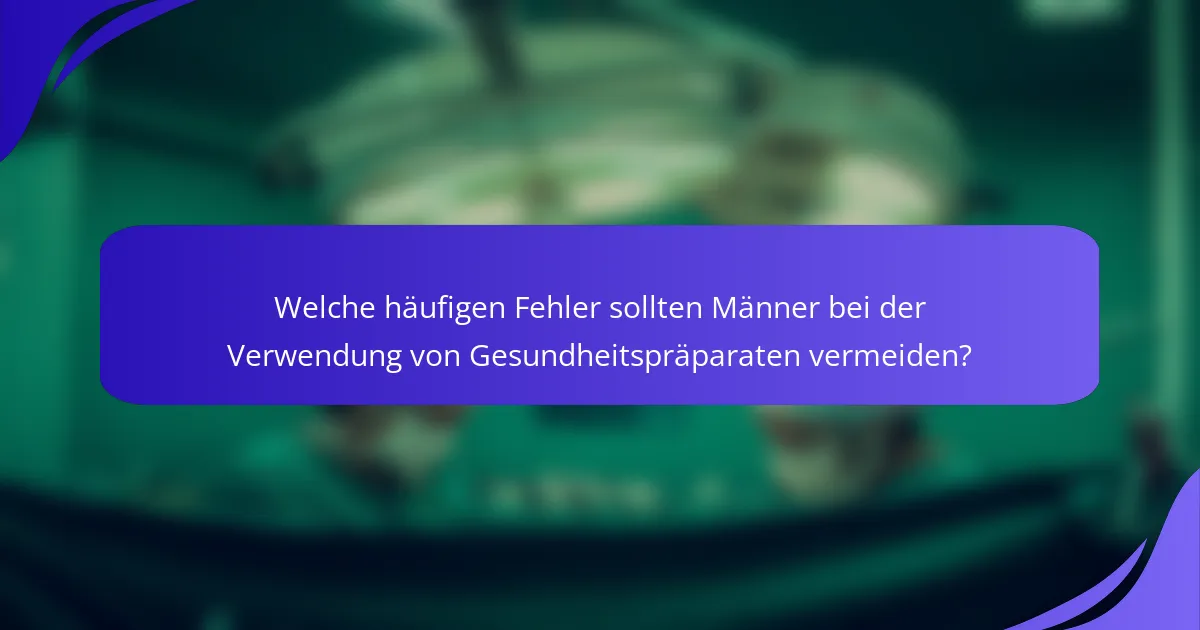 Welche häufigen Fehler sollten Männer bei der Verwendung von Gesundheitspräparaten vermeiden?