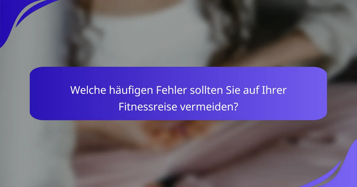Welche häufigen Fehler sollten Sie auf Ihrer Fitnessreise vermeiden?