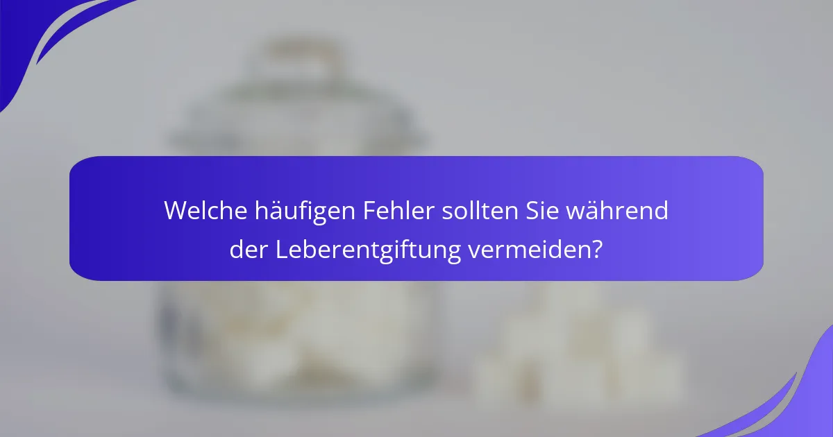 Welche häufigen Fehler sollten Sie während der Leberentgiftung vermeiden?