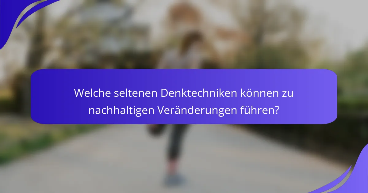Welche seltenen Denktechniken können zu nachhaltigen Veränderungen führen?