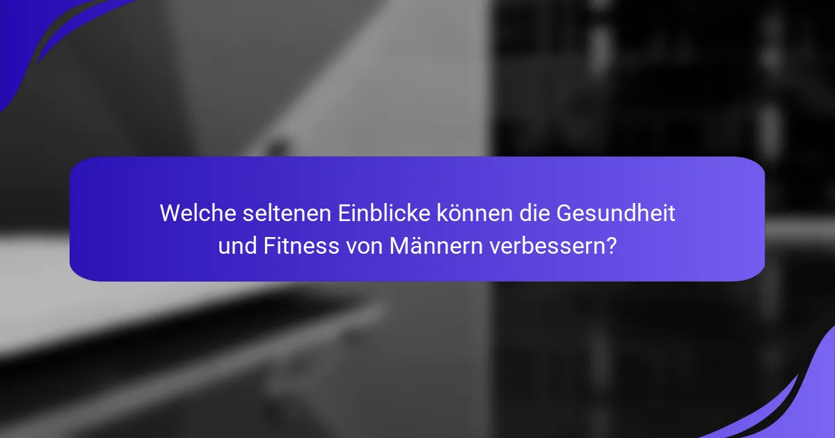 Welche seltenen Einblicke können die Gesundheit und Fitness von Männern verbessern?