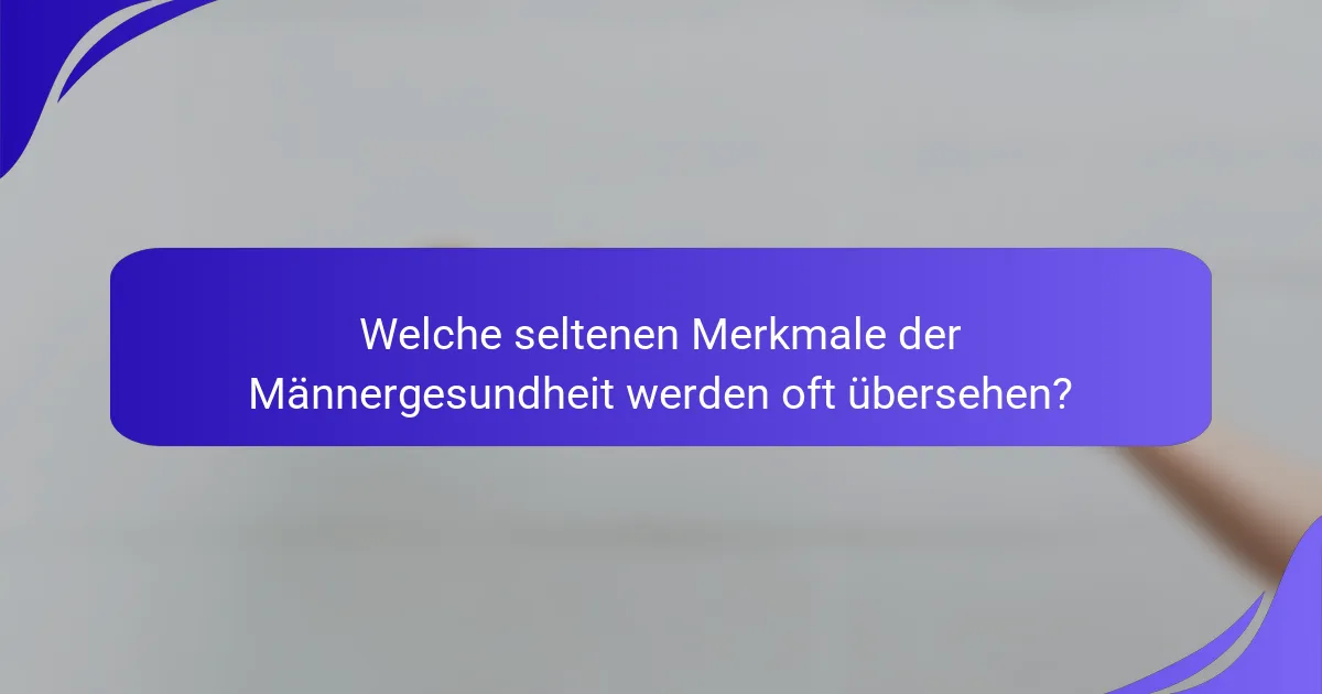 Welche seltenen Merkmale der Männergesundheit werden oft übersehen?
