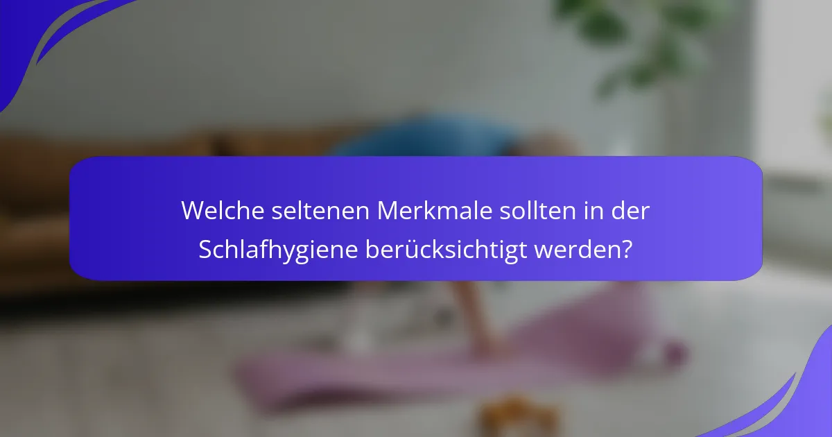 Welche seltenen Merkmale sollten in der Schlafhygiene berücksichtigt werden?