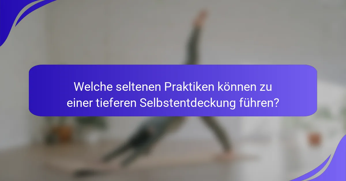 Welche seltenen Praktiken können zu einer tieferen Selbstentdeckung führen?