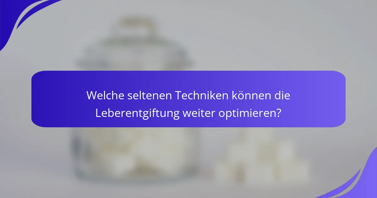 Welche seltenen Techniken können die Leberentgiftung weiter optimieren?