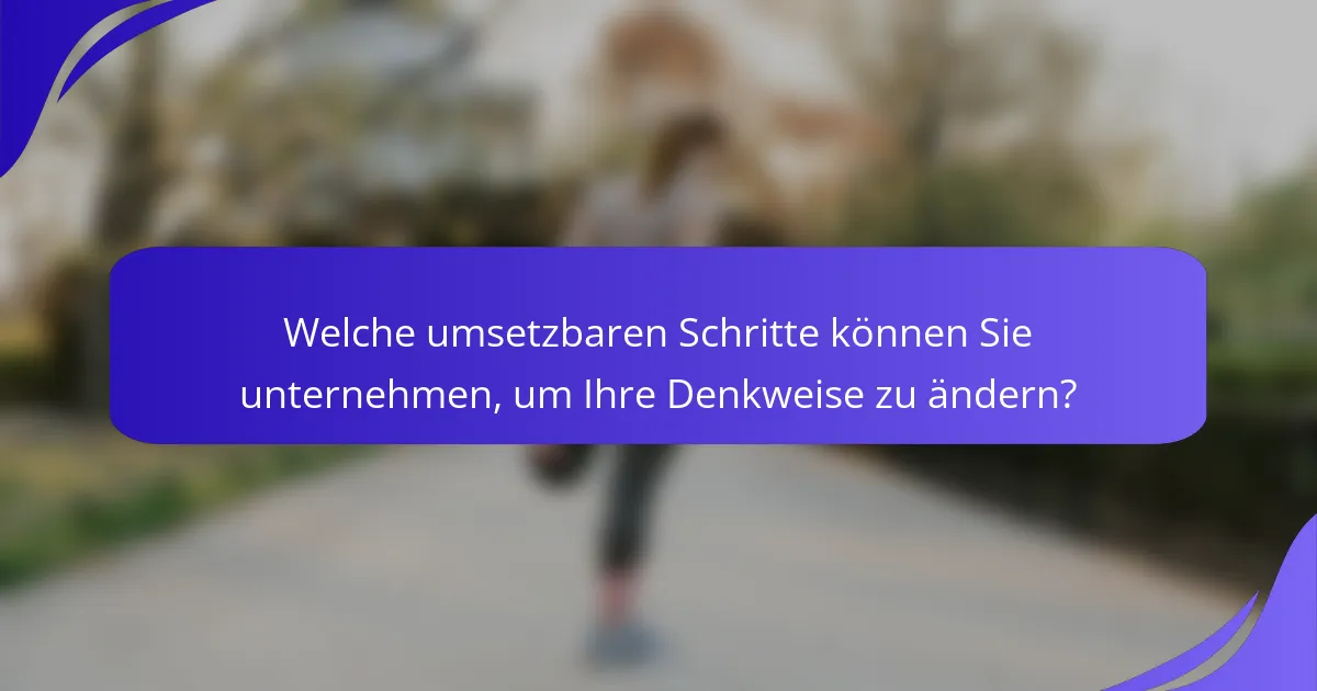 Welche umsetzbaren Schritte können Sie unternehmen, um Ihre Denkweise zu ändern?