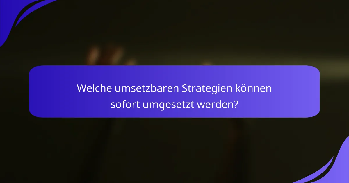 Welche umsetzbaren Strategien können sofort umgesetzt werden?
