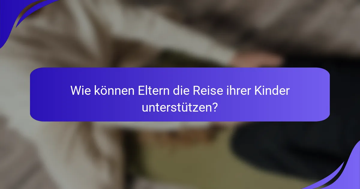 Wie können Eltern die Reise ihrer Kinder unterstützen?