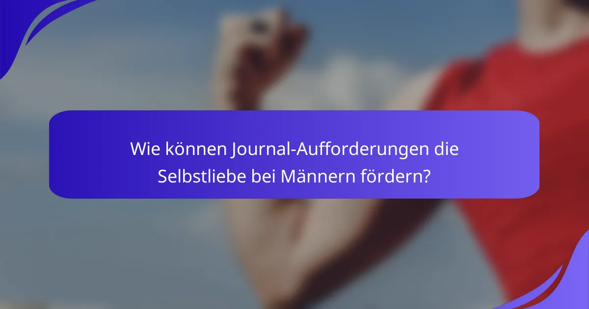 Wie können Journal-Aufforderungen die Selbstliebe bei Männern fördern?