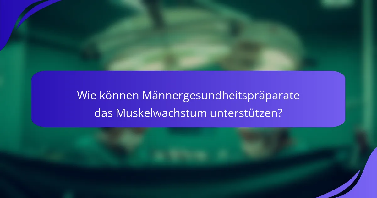 Wie können Männergesundheitspräparate das Muskelwachstum unterstützen?